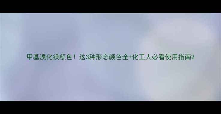 图片 甲基溴化镁颜色！这3种形态颜色全+化工人必看使用指南2