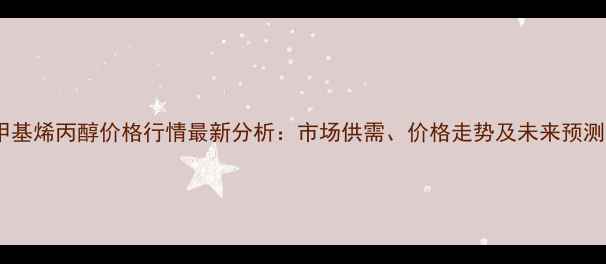 图片 甲基烯丙醇价格行情最新分析：市场供需、价格走势及未来预测1