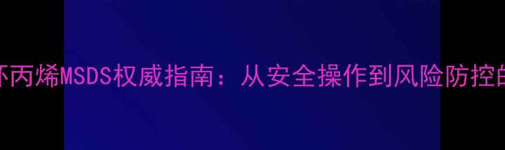 图片 甲基环丙烯MSDS权威指南：从安全操作到风险防控的完整