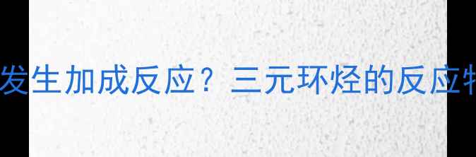 图片 甲基环丙烷能否发生加成反应？三元环烃的反应特性与工业应用2