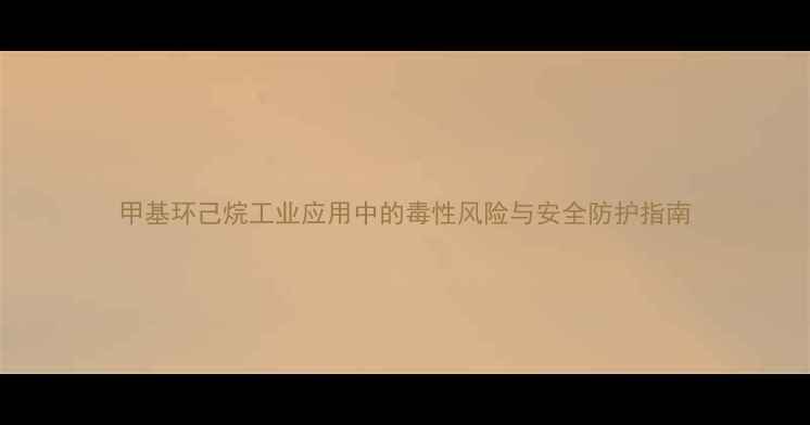 图片 甲基环己烷工业应用中的毒性风险与安全防护指南