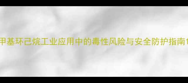 图片 甲基环己烷工业应用中的毒性风险与安全防护指南1