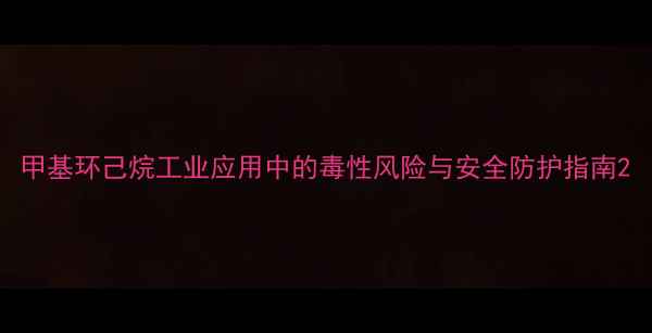 图片 甲基环己烷工业应用中的毒性风险与安全防护指南2