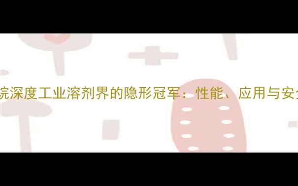 图片 甲基环己烷深度工业溶剂界的隐形冠军：性能、应用与安全全指南2