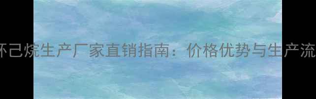 图片 甲基环己烷生产厂家直销指南：价格优势与生产流程全2