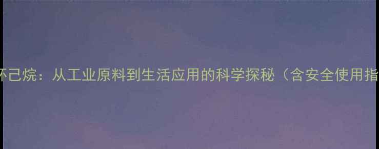 图片 甲基环己烷：从工业原料到生活应用的科学探秘（含安全使用指南）1