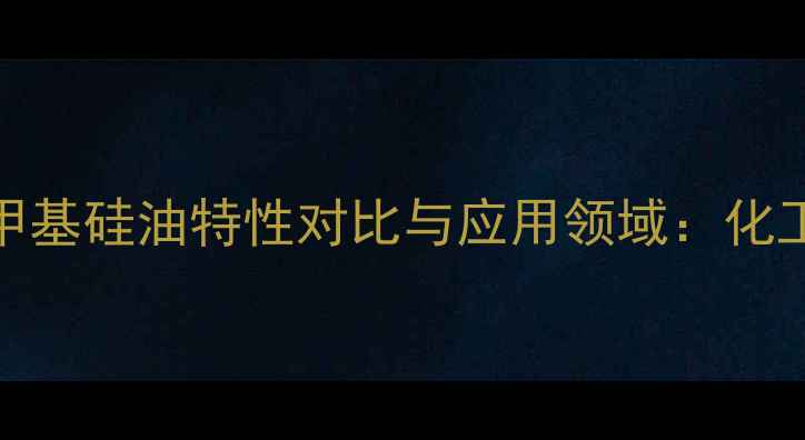 图片 甲基硅油与二甲基硅油特性对比与应用领域：化工行业选型指南