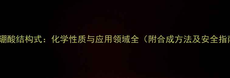 图片 甲基硼酸结构式：化学性质与应用领域全（附合成方法及安全指南）2