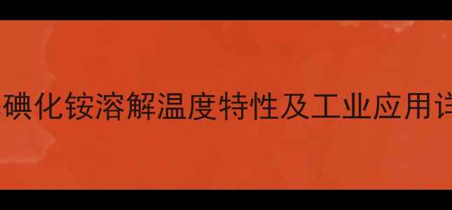 图片 甲基碘化铵溶解温度特性及工业应用详解1
