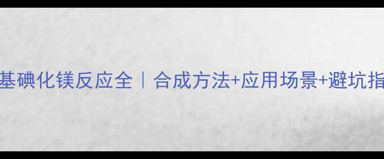 图片 甲基碘化镁反应全｜合成方法+应用场景+避坑指南