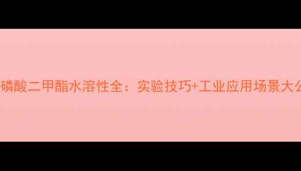 图片 甲基磷酸二甲酯水溶性全：实验技巧+工业应用场景大公开1