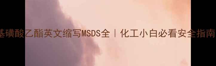 图片 甲基磺酸乙酯英文缩写MSDS全｜化工小白必看安全指南🔬2