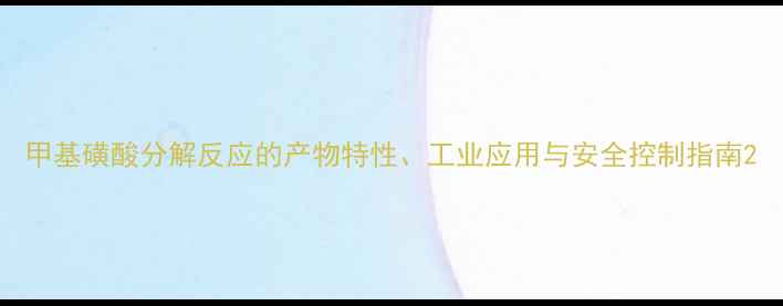 图片 甲基磺酸分解反应的产物特性、工业应用与安全控制指南2