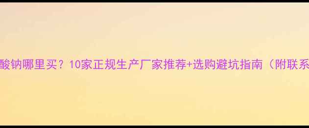 图片 甲基磺酸钠哪里买？10家正规生产厂家推荐+选购避坑指南（附联系方式）