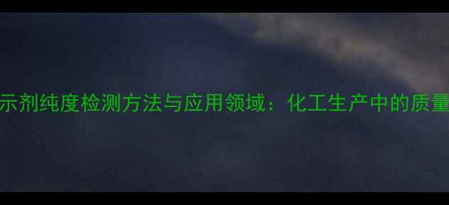图片 甲基红指示剂纯度检测方法与应用领域：化工生产中的质量控制指南