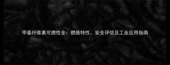 图片 甲基纤维素可燃性全：燃烧特性、安全评估及工业应用指南