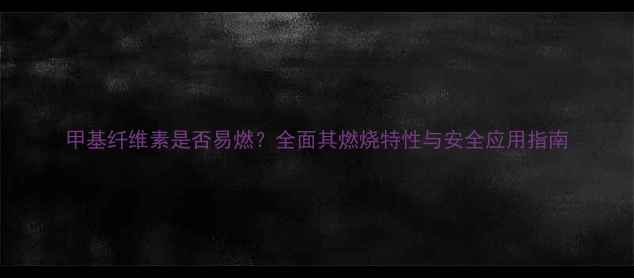 图片 甲基纤维素是否易燃？全面其燃烧特性与安全应用指南