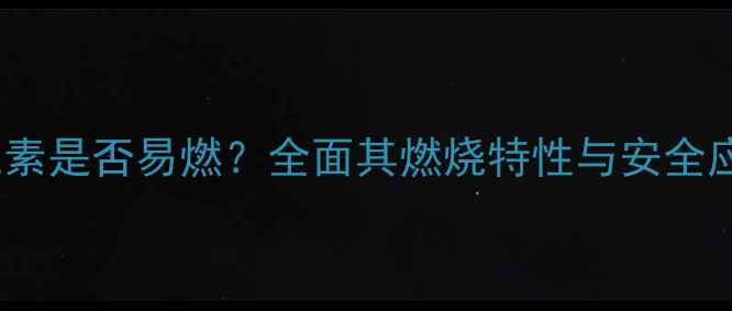 图片 甲基纤维素是否易燃？全面其燃烧特性与安全应用指南1