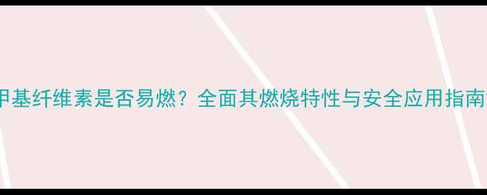 图片 甲基纤维素是否易燃？全面其燃烧特性与安全应用指南2