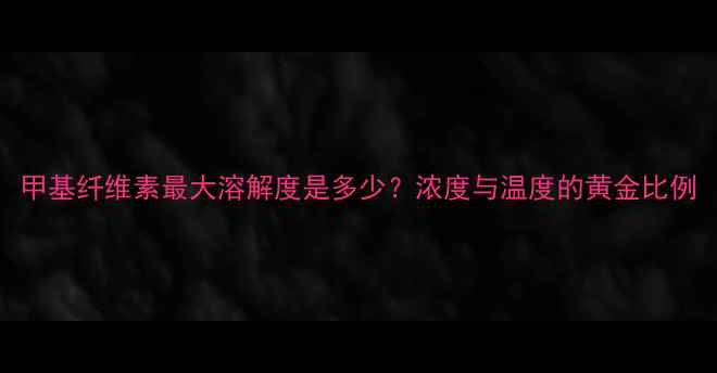 图片 甲基纤维素最大溶解度是多少？浓度与温度的黄金比例