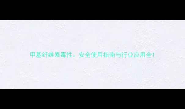 图片 甲基纤维素毒性：安全使用指南与行业应用全1