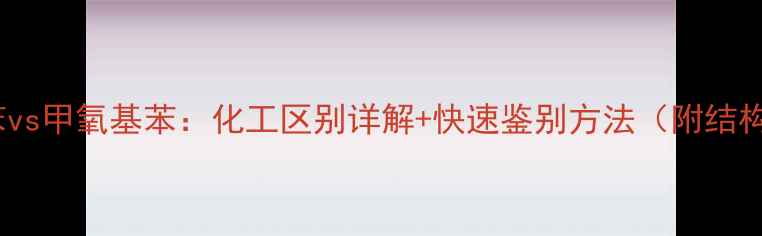 图片 甲基苯vs甲氧基苯：化工区别详解+快速鉴别方法（附结构图）1