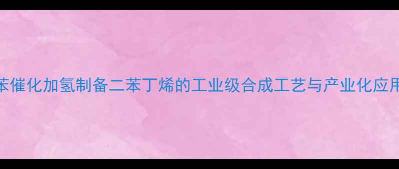 图片 甲基苯催化加氢制备二苯丁烯的工业级合成工艺与产业化应用研究