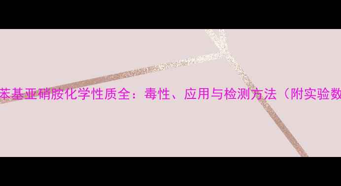 图片 甲基苯基亚硝胺化学性质全：毒性、应用与检测方法（附实验数据）