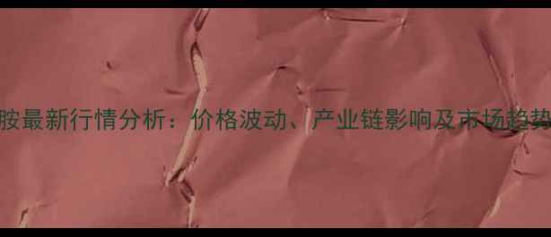图片 甲基苯奈胺最新行情分析：价格波动、产业链影响及市场趋势深度解读
