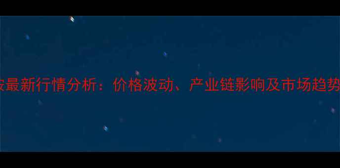 图片 甲基苯奈胺最新行情分析：价格波动、产业链影响及市场趋势深度解读1