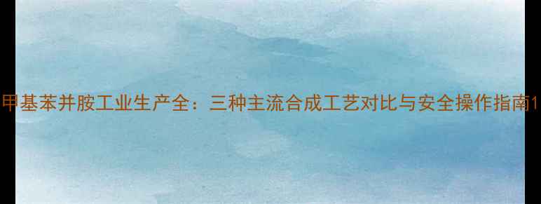 图片 甲基苯并胺工业生产全：三种主流合成工艺对比与安全操作指南1