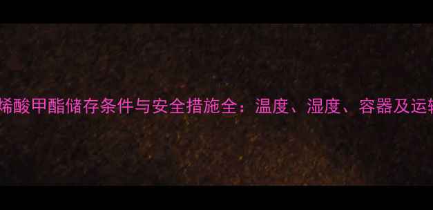 图片 甲基苯烯酸甲酯储存条件与安全措施全：温度、湿度、容器及运输指南2