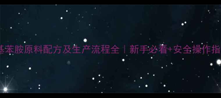 图片 甲基苯胺原料配方及生产流程全｜新手必看+安全操作指南2