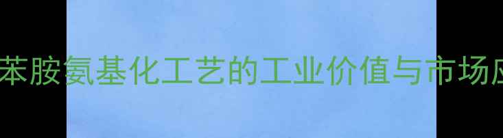 图片 甲基苯胺氨基化工艺的工业价值与市场应用1