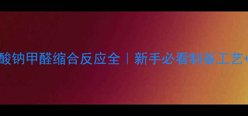 图片 甲基萘磺酸钠甲醛缩合反应全｜新手必看制备工艺+避坑指南