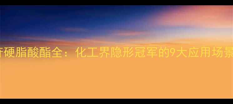 图片 甲基葡萄糖苷硬脂酸酯全：化工界隐形冠军的9大应用场景与使用指南2