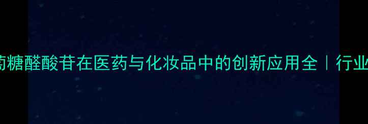 图片 甲基葡萄糖醛酸苷在医药与化妆品中的创新应用全｜行业白皮书2