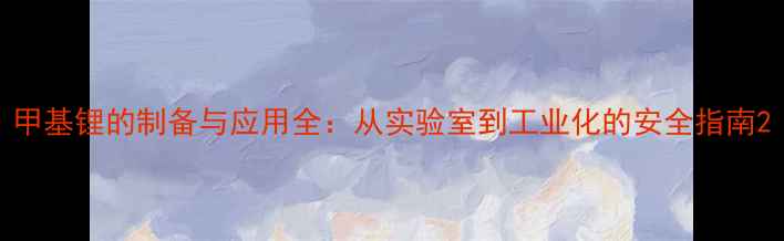 图片 甲基锂的制备与应用全：从实验室到工业化的安全指南2