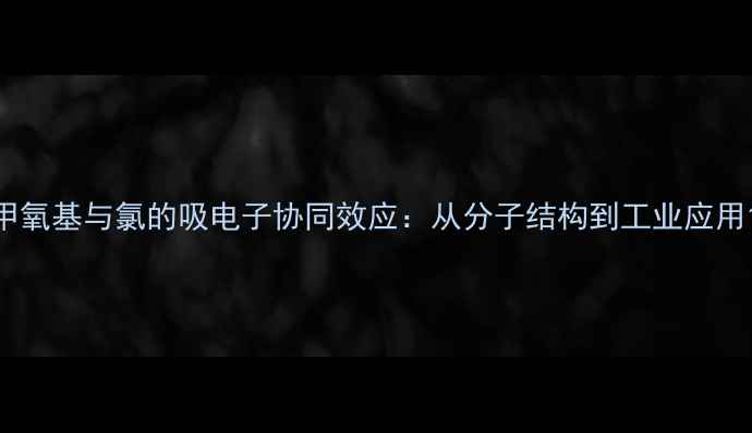 图片 甲氧基与氯的吸电子协同效应：从分子结构到工业应用1