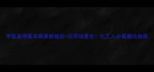 图片 甲氧基甲基苯砜最新报价+应用场景全！化工人必看避坑指南