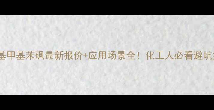 图片 甲氧基甲基苯砜最新报价+应用场景全！化工人必看避坑指南2