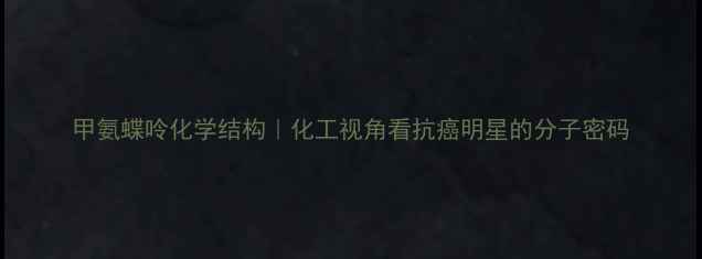 图片 甲氨蝶呤化学结构｜化工视角看抗癌明星的分子密码