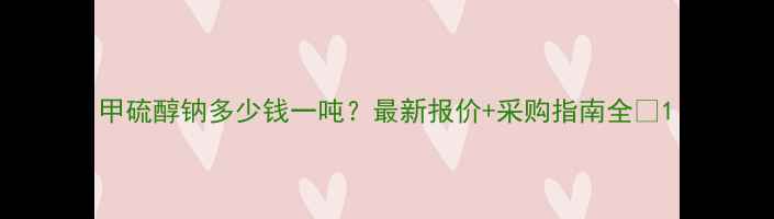 图片 甲硫醇钠多少钱一吨？最新报价+采购指南全🔥1