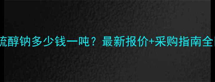 图片 甲硫醇钠多少钱一吨？最新报价+采购指南全🔥2