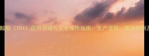 图片 甲苯二异氰酸酯（TDI）应用领域与安全操作指南：生产流程、毒性控制及市场趋势2