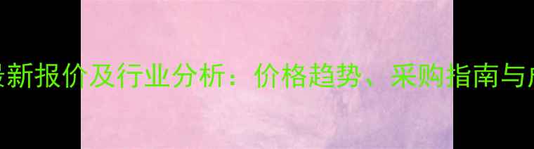 图片 甲苯磺酰氯最新报价及行业分析：价格趋势、采购指南与成本控制技巧