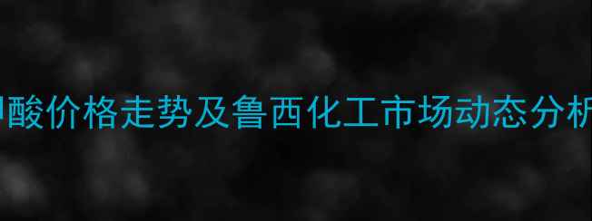 图片 甲酸价格走势及鲁西化工市场动态分析1