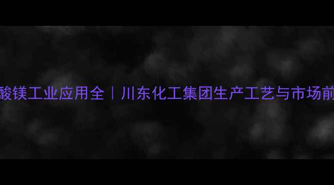 图片 甲酸镁工业应用全｜川东化工集团生产工艺与市场前景