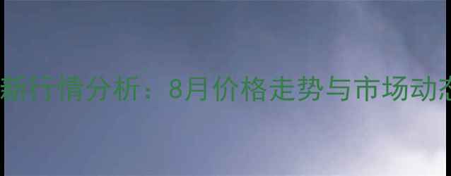 图片 甲醇80最新行情分析：8月价格走势与市场动态全解读2