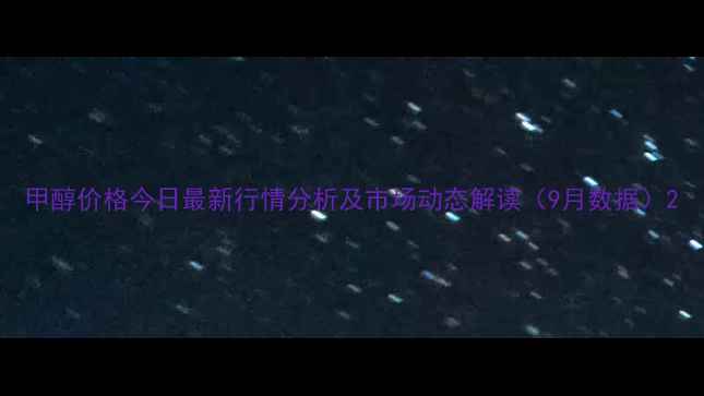 图片 甲醇价格今日最新行情分析及市场动态解读（9月数据）2